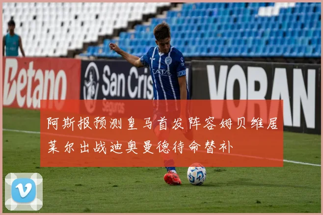阿斯报预测皇马首发阵容姆贝维居莱尔出战迪奥曼德待命替补