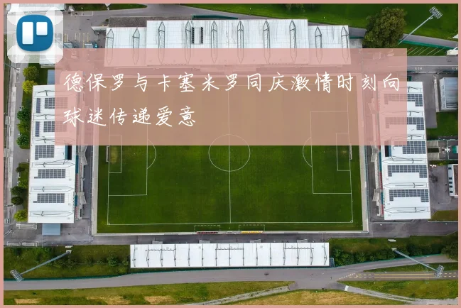 德保罗与卡塞米罗同庆激情时刻向球迷传递爱意