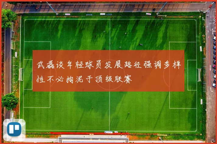 武磊谈年轻球员发展路径强调多样性不必拘泥于顶级联赛