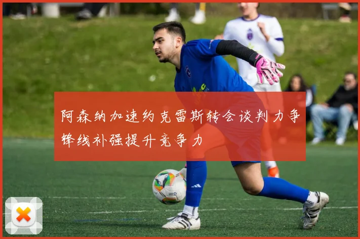 阿森纳加速约克雷斯转会谈判力争锋线补强提升竞争力