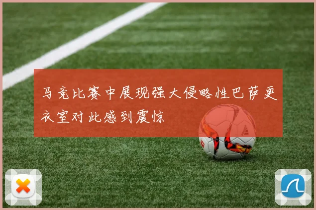 马竞比赛中展现强大侵略性巴萨更衣室对此感到震惊