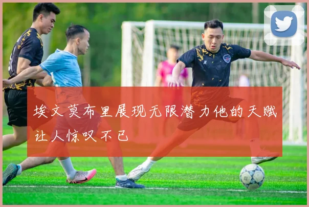 埃文莫布里展现无限潜力他的天赋让人惊叹不已