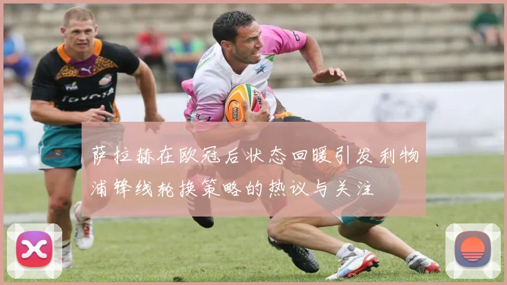 萨拉赫在欧冠后状态回暖引发利物浦锋线轮换策略的热议与关注