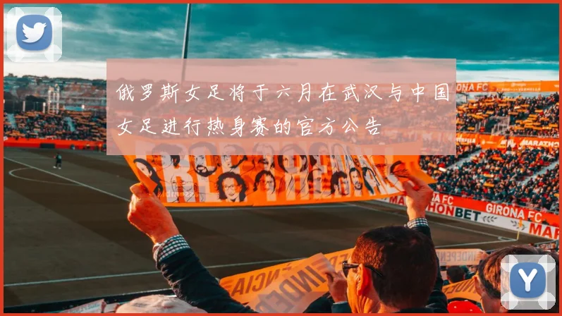 俄罗斯女足将于六月在武汉与中国女足进行热身赛的官方公告