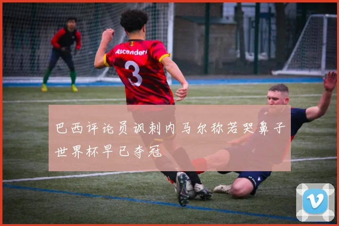 巴西评论员讽刺内马尔称若哭鼻子世界杯早已夺冠