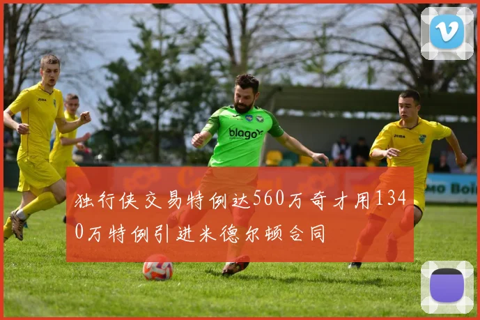 独行侠交易特例达560万奇才用1340万特例引进米德尔顿合同