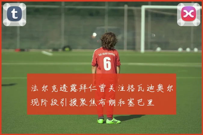 法尔克透露拜仁曾关注格瓦迪奥尔现阶段引援聚焦布朗和塞巴里