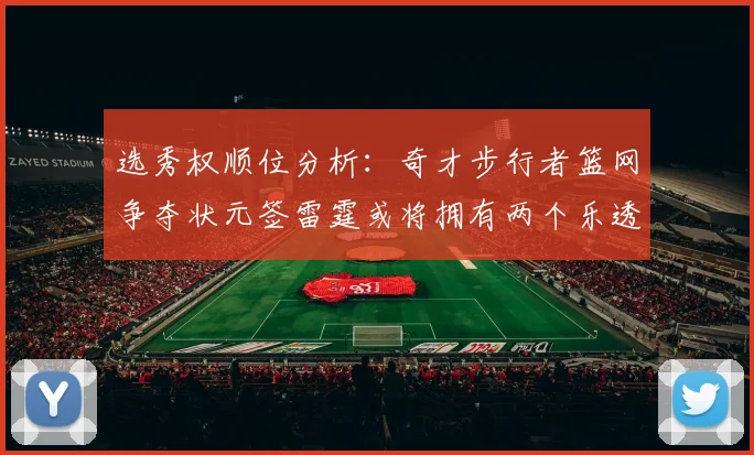 选秀权顺位分析：奇才步行者篮网争夺状元签雷霆或将拥有两个乐透签