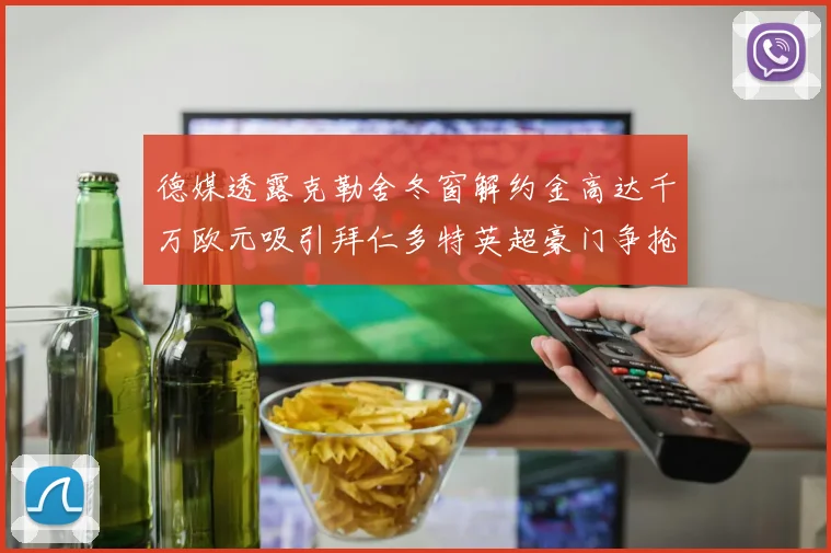 德媒透露克勒舍冬窗解约金高达千万欧元吸引拜仁多特英超豪门争抢