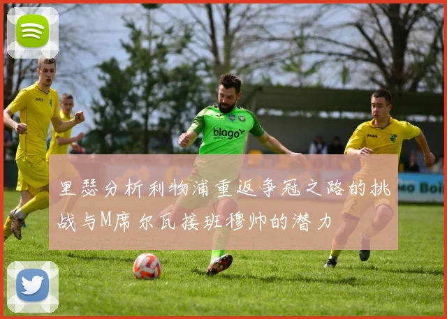 里瑟分析利物浦重返争冠之路的挑战与M席尔瓦接班穆帅的潜力
