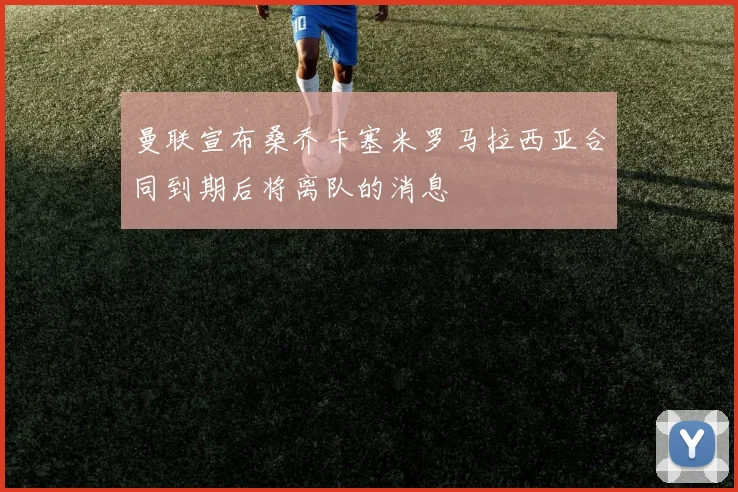 曼联宣布桑乔卡塞米罗马拉西亚合同到期后将离队的消息