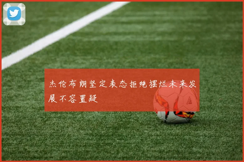 杰伦布朗坚定表态拒绝摆烂未来发展不容置疑