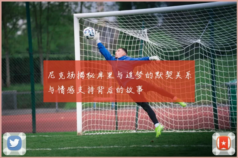 尼克杨揭秘库里与追梦的默契关系与情感支持背后的故事