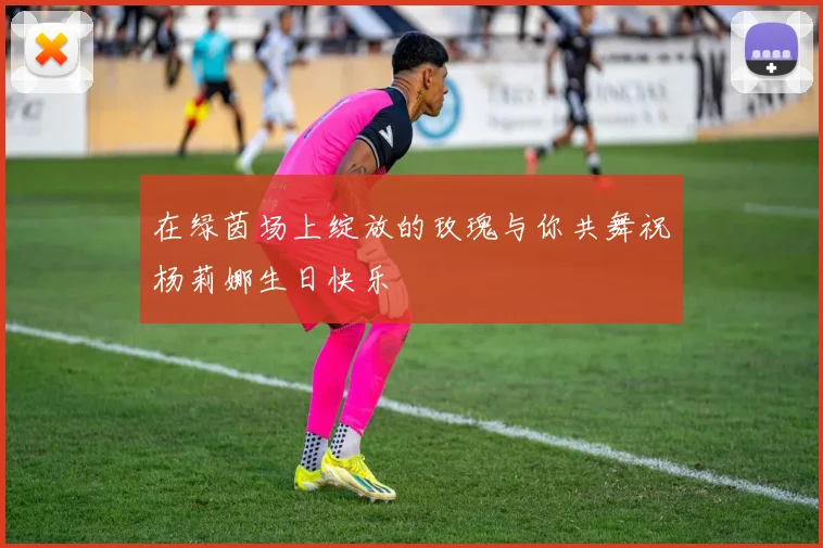 在绿茵场上绽放的玫瑰与你共舞祝杨莉娜生日快乐