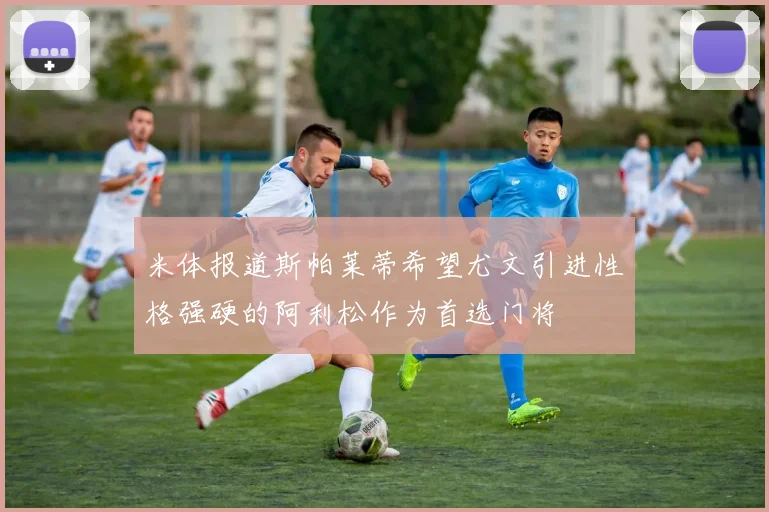 米体报道斯帕莱蒂希望尤文引进性格强硬的阿利松作为首选门将