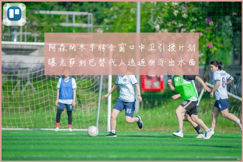 阿森纳冬季转会窗口中卫引援计划曝光萨利巴替代人选逐渐浮出水面