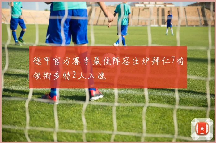 德甲官方赛季最佳阵容出炉拜仁7将领衔多特2人入选