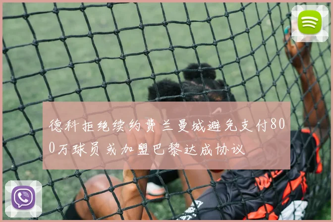 德科拒绝续约费兰曼城避免支付800万球员或加盟巴黎达成协议