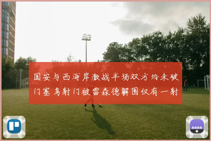 国安与西海岸激战半场双方均未破门塞鸟射门被雷森德解围仅有一射正