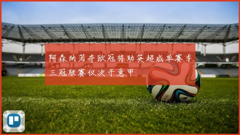 阿森纳若夺欧冠将助英超成单赛季三冠联赛仅次于意甲