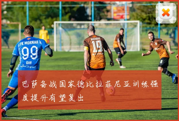 巴萨备战国家德比拉菲尼亚训练强度提升有望复出
