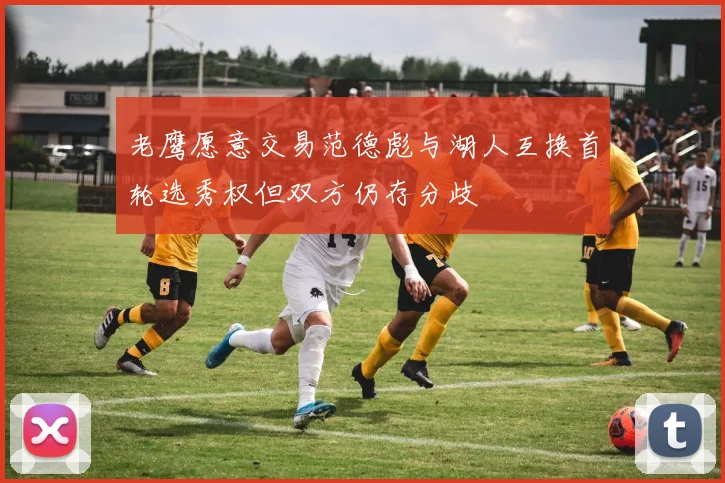 老鹰愿意交易范德彪与湖人互换首轮选秀权但双方仍存分歧