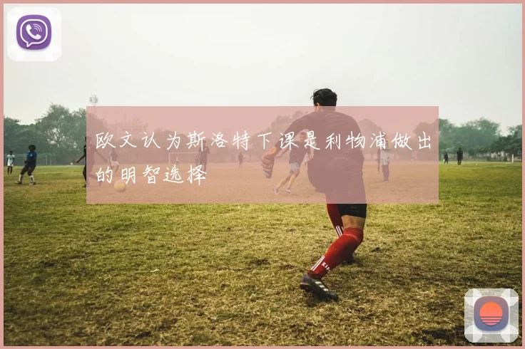 欧文认为斯洛特下课是利物浦做出的明智选择