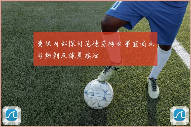 曼联内部探讨范德芬转会事宜尚未与热刺及球员接洽