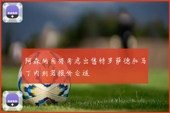 阿森纳或将考虑出售特罗萨德和马丁内利若报价合适