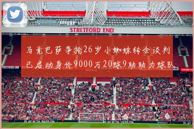 马竞巴萨争抢26岁小蜘蛛转会谈判已启动身价9000万20球9助助力球队