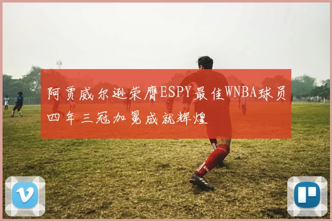 阿贾威尔逊荣膺ESPY最佳WNBA球员四年三冠加冕成就辉煌
