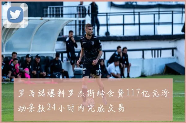 罗马诺爆料罗杰斯转会费117亿无浮动条款24小时内完成交易