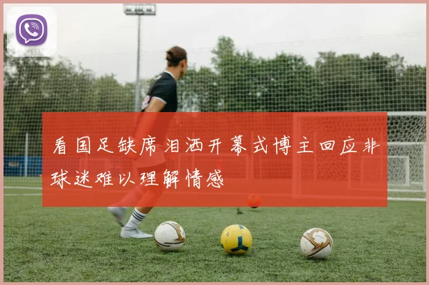看国足缺席泪洒开幕式博主回应非球迷难以理解情感