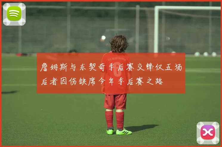 詹姆斯与东契奇季后赛交锋仅五场后者因伤缺席今年季后赛之路