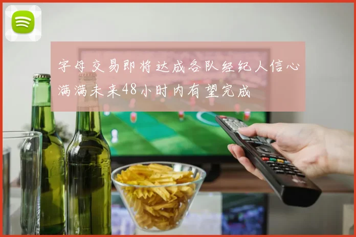 字母交易即将达成各队经纪人信心满满未来48小时内有望完成