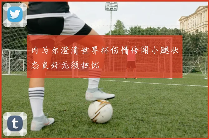 内马尔澄清世界杯伤情传闻小腿状态良好无须担忧