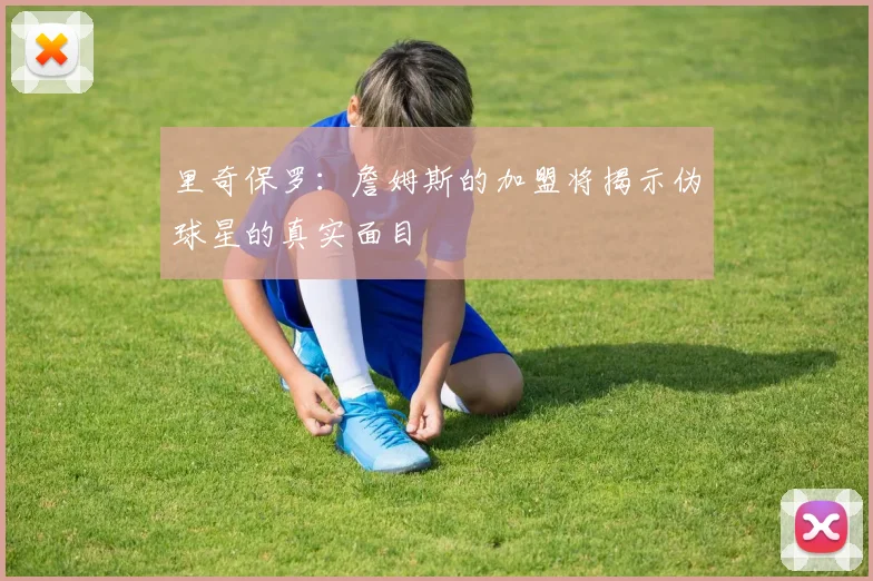里奇保罗：詹姆斯的加盟将揭示伪球星的真实面目